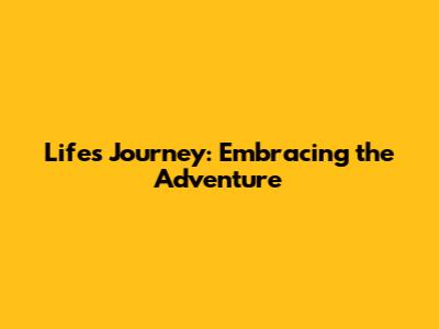 Life's Journey: Embracing the Adventure