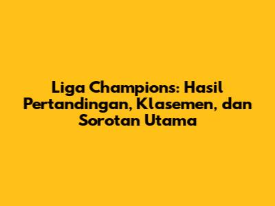 Liga Champions: Hasil Pertandingan, Klasemen, dan Sorotan Utama