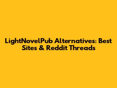 LightNovelPub Alternatives: Best Sites & Reddit Threads