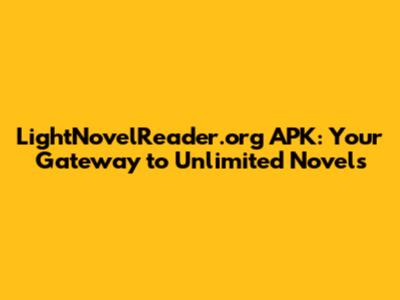 LightNovelReader.org APK: Your Gateway to Unlimited Novels