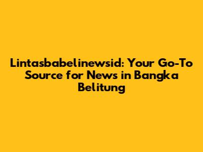 Lintasbabelinewsid: Your Go-To Source for News in Bangka Belitung