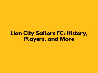 Lion City Sailors FC: History, Players, and More