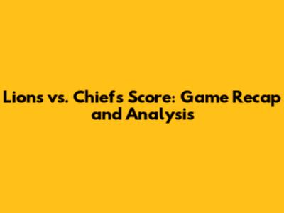 Lions vs. Chiefs Score: Game Recap and Analysis