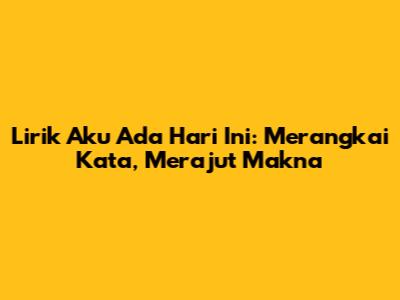 Lirik 'Aku Ada Hari Ini': Merangkai Kata, Merajut Makna