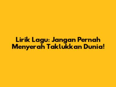 Lirik Lagu: Jangan Pernah Menyerah Taklukkan Dunia!