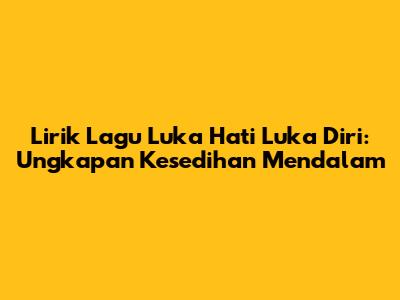 Lirik Lagu Luka Hati Luka Diri: Ungkapan Kesedihan Mendalam