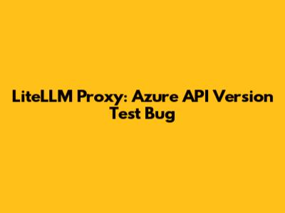 LiteLLM Proxy: Azure API Version Test Bug
