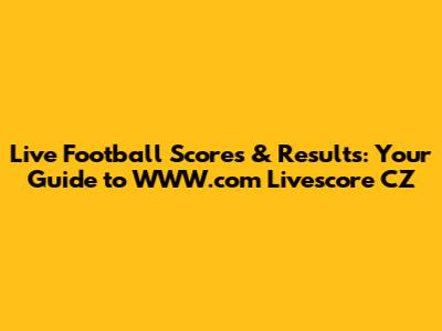 Live Football Scores & Results: Your Guide to WWW.com Livescore CZ