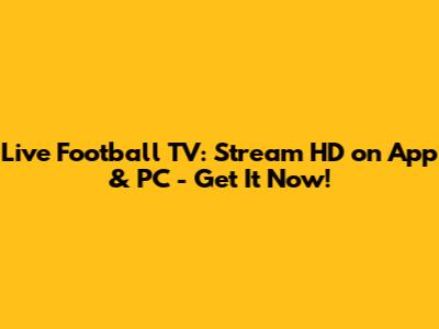 Live Football TV: Stream HD on App & PC - Get It Now!