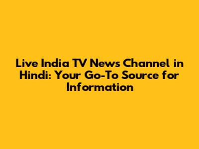 Live India TV News Channel in Hindi: Your Go-To Source for Information