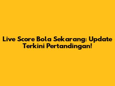 Live Score Bola Sekarang: Update Terkini Pertandingan!