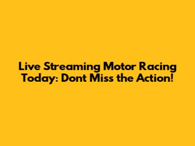 Live Streaming Motor Racing Today: Don't Miss the Action!