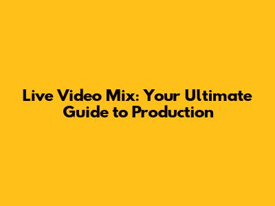Live Video Mix: Your Ultimate Guide to Production