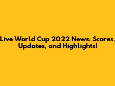 Live World Cup 2022 News: Scores, Updates, and Highlights!
