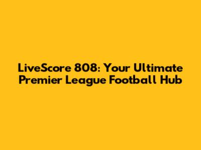LiveScore 808: Your Ultimate Premier League Football Hub