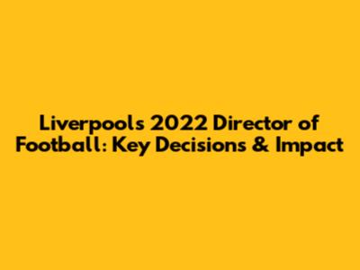 Liverpool's 2022 Director of Football: Key Decisions & Impact