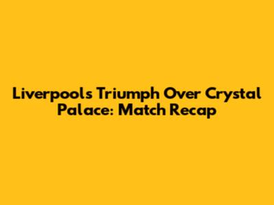 Liverpool's Triumph Over Crystal Palace: Match Recap