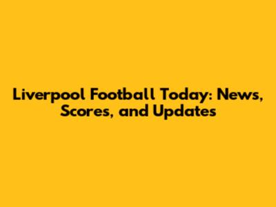 Liverpool Football Today: News, Scores, and Updates