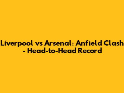Liverpool vs Arsenal: Anfield Clash - Head-to-Head Record