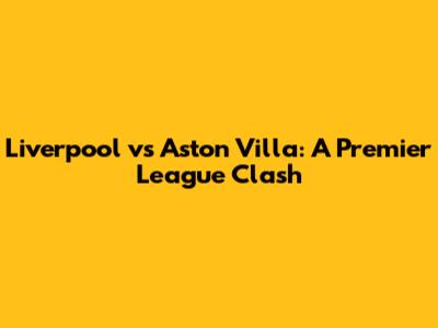 Liverpool vs Aston Villa: A Premier League Clash
