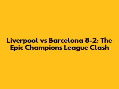 Liverpool vs Barcelona 8-2: The Epic Champions League Clash