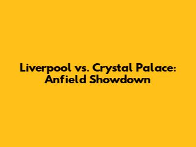 Liverpool vs. Crystal Palace: Anfield Showdown