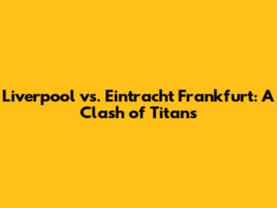 Liverpool vs. Eintracht Frankfurt: A Clash of Titans