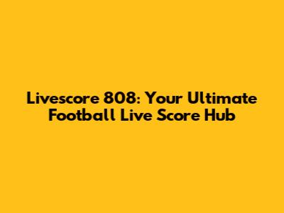 Livescore 808: Your Ultimate Football Live Score Hub