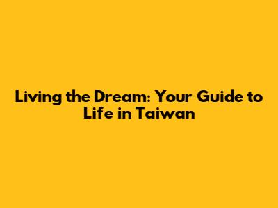 Living the Dream: Your Guide to Life in Taiwan