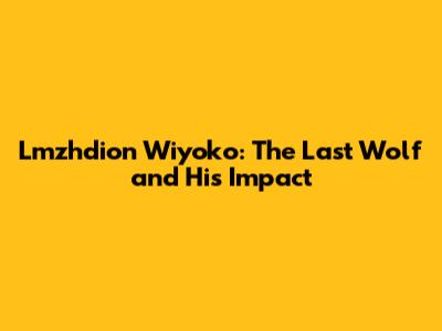 Lmzhdion Wiyoko: The Last Wolf and His Impact