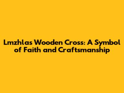 Lmzhlas Wooden Cross: A Symbol of Faith and Craftsmanship