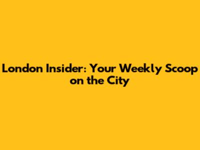 London Insider: Your Weekly Scoop on the City