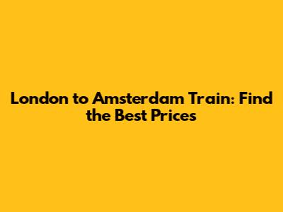 London to Amsterdam Train: Find the Best Prices