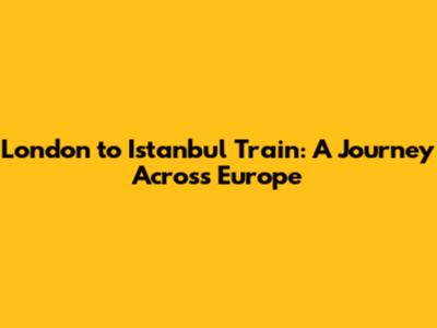 London to Istanbul Train: A Journey Across Europe