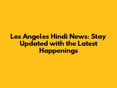 Los Angeles Hindi News: Stay Updated with the Latest Happenings