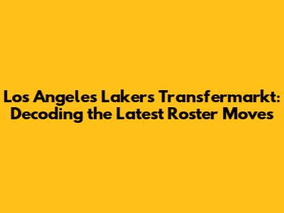 Los Angeles Lakers Transfermarkt: Decoding the Latest Roster Moves