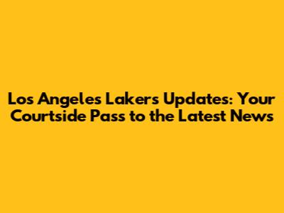 Los Angeles Lakers Updates: Your Courtside Pass to the Latest News