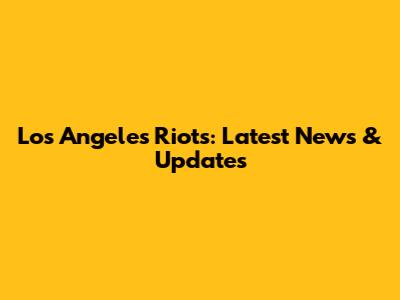 Los Angeles Riots: Latest News & Updates