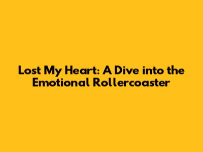 Lost My Heart: A Dive into the Emotional Rollercoaster