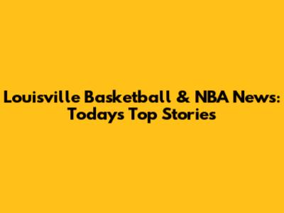 Louisville Basketball & NBA News: Today's Top Stories