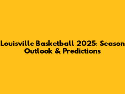 Louisville Basketball 2025: Season Outlook & Predictions