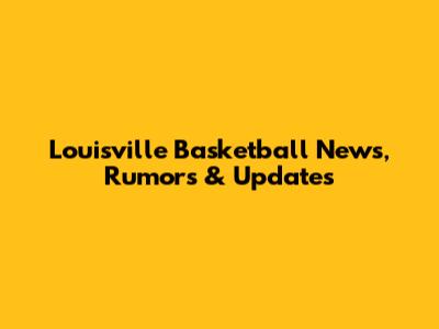 Louisville Basketball News, Rumors & Updates