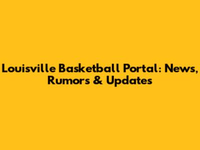Louisville Basketball Portal: News, Rumors & Updates