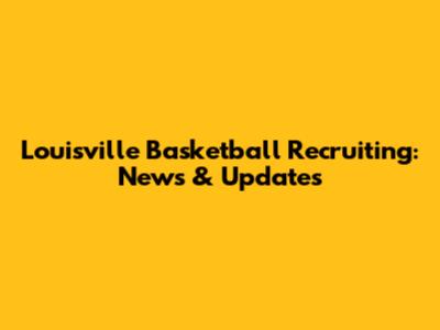 Louisville Basketball Recruiting: News & Updates