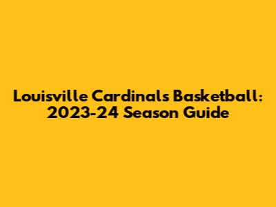 Louisville Cardinals Basketball: 2023-24 Season Guide