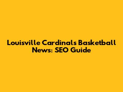 Louisville Cardinals Basketball News: SEO Guide