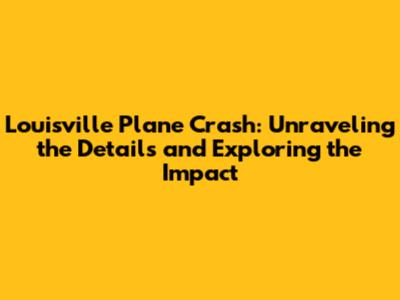 Louisville Plane Crash: Unraveling the Details and Exploring the Impact