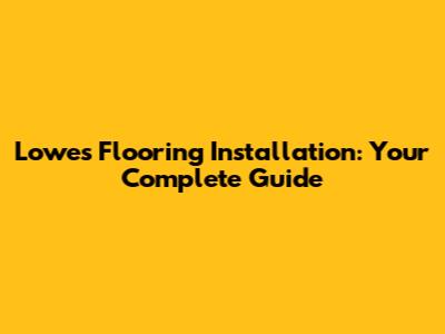 Lowe's Flooring Installation: Your Complete Guide