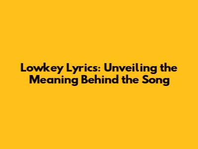 Lowkey Lyrics: Unveiling the Meaning Behind the Song