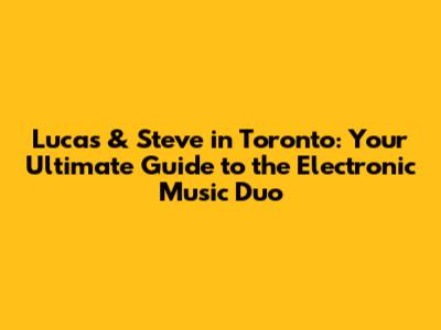 Lucas & Steve in Toronto: Your Ultimate Guide to the Electronic Music Duo